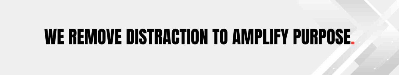 We remove distraction to amplify purpose.